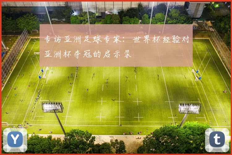 专访亚洲足球专家:世界杯经验对亚洲杯夺冠的启示录