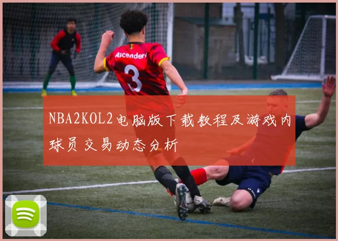 NBA2KOL2电脑版下载教程及游戏内球员交易动态分析
