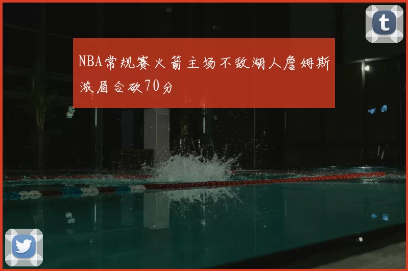 NBA常规赛火箭主场不敌湖人詹姆斯浓眉合砍70分