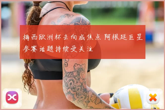 梅西欧洲杯去向成焦点 阿根廷巨星参赛话题持续受关注