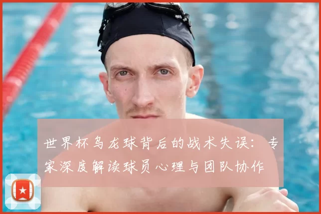 世界杯乌龙球背后的战术失误:专家深度解读球员心理与团队协作