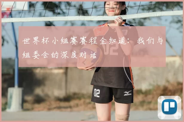 世界杯小组赛赛程全知道:我们与组委会的深度对话